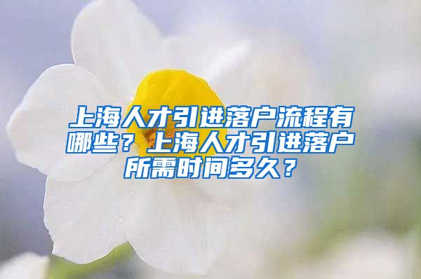 上海人才引进落户流程有哪些？上海人才引进落户所需时间多久？