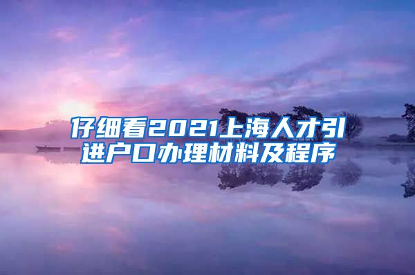 仔细看2021上海人才引进户口办理材料及程序