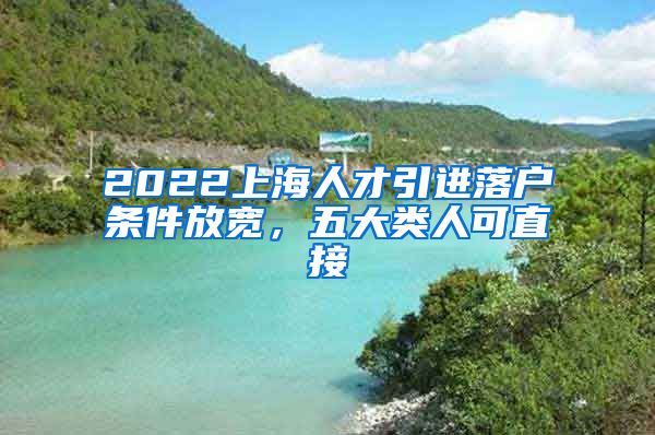 2022上海人才引进落户条件放宽，五大类人可直接