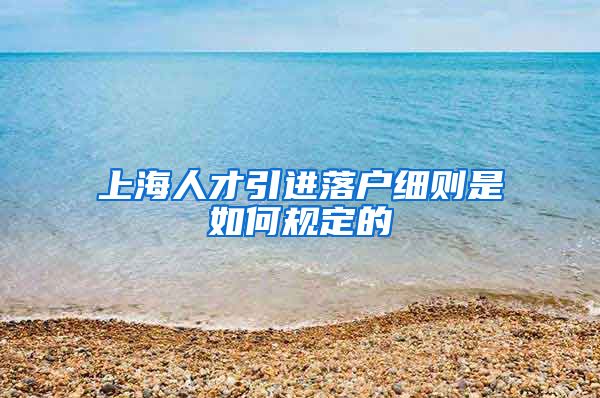 上海人才引进落户细则是如何规定的