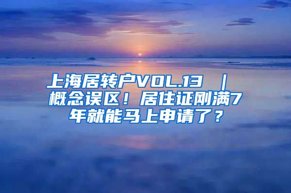 上海居转户VOL.13 ｜ 概念误区！居住证刚满7年就能马上申请了？