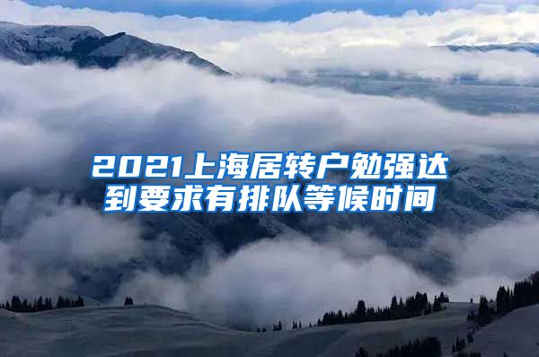 2021上海居转户勉强达到要求有排队等候时间