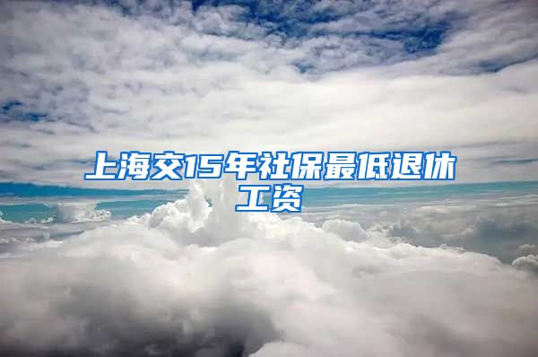 上海交15年社保最低退休工资