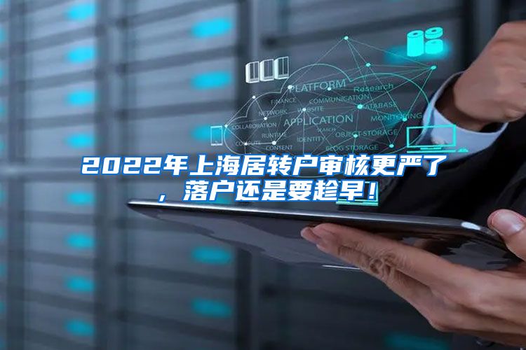 2022年上海居转户审核更严了，落户还是要趁早！