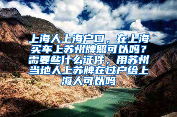 上海人上海户口，在上海买车上苏州牌照可以吗？需要些什么证件，用苏州当地人上苏牌在过户给上海人可以吗