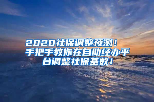 2020社保调整预测！ 手把手教你在自助经办平台调整社保基数！