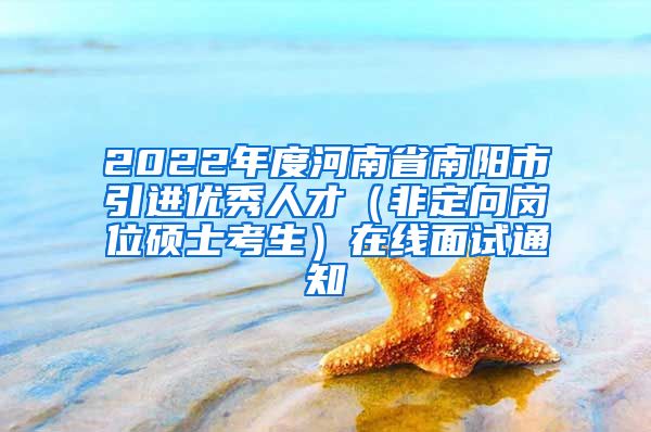 2022年度河南省南阳市引进优秀人才（非定向岗位硕士考生）在线面试通知