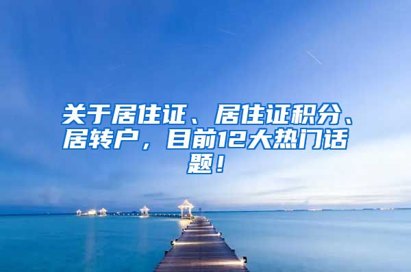 关于居住证、居住证积分、居转户，目前12大热门话题！