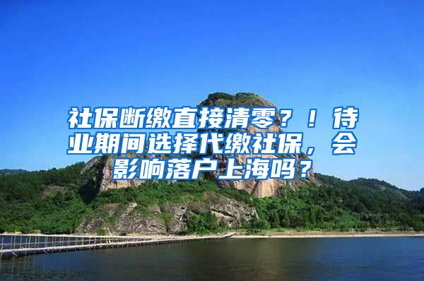 社保断缴直接清零？！待业期间选择代缴社保，会影响落户上海吗？