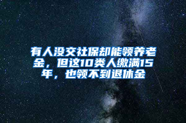 有人没交社保却能领养老金，但这10类人缴满15年，也领不到退休金