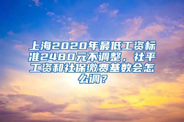 上海2020年最低工资标准2480元不调整，社平工资和社保缴费基数会怎么调？