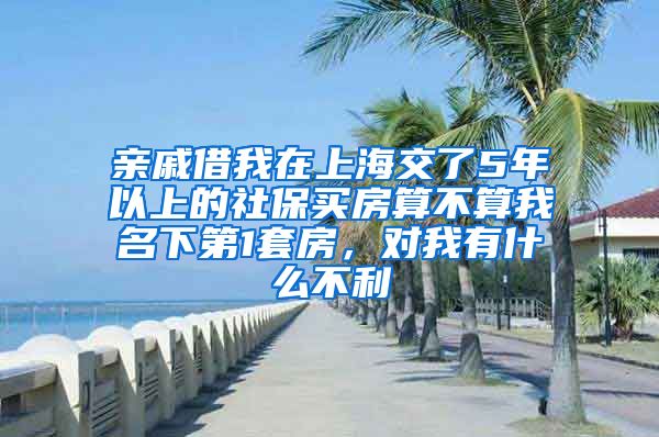 亲戚借我在上海交了5年以上的社保买房算不算我名下第1套房，对我有什么不利