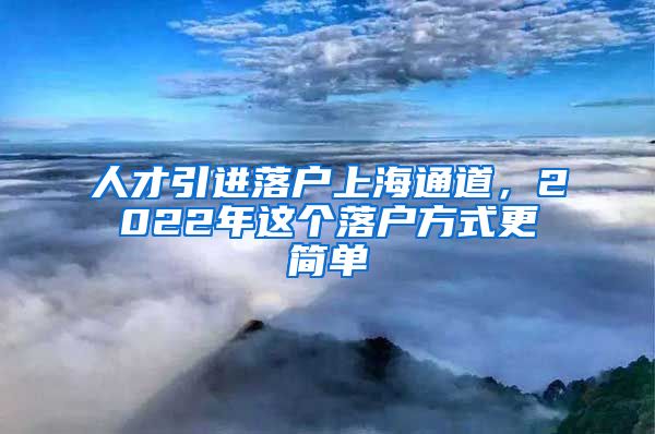 人才引进落户上海通道，2022年这个落户方式更简单