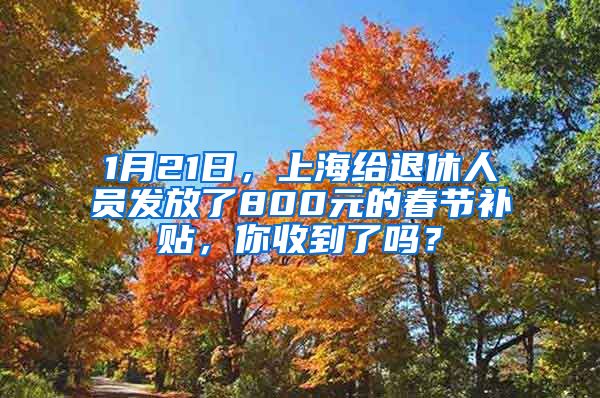 1月21日，上海给退休人员发放了800元的春节补贴，你收到了吗？