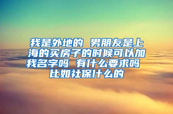 我是外地的 男朋友是上海的买房子的时候可以加我名字吗 有什么要求吗 比如社保什么的