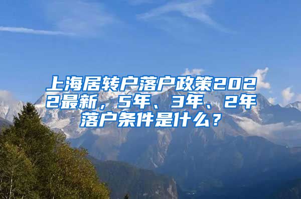 上海居转户落户政策2022最新，5年、3年、2年落户条件是什么？