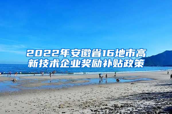 2022年安徽省16地市高新技术企业奖励补贴政策