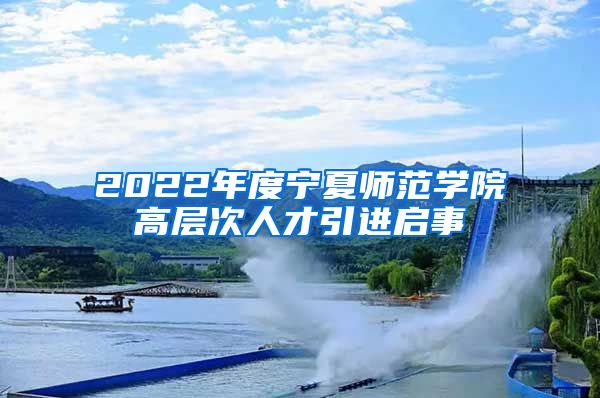 2022年度宁夏师范学院高层次人才引进启事