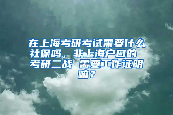 在上海考研考试需要什么社保吗，非上海户口的 考研二战 需要工作证明嘛？