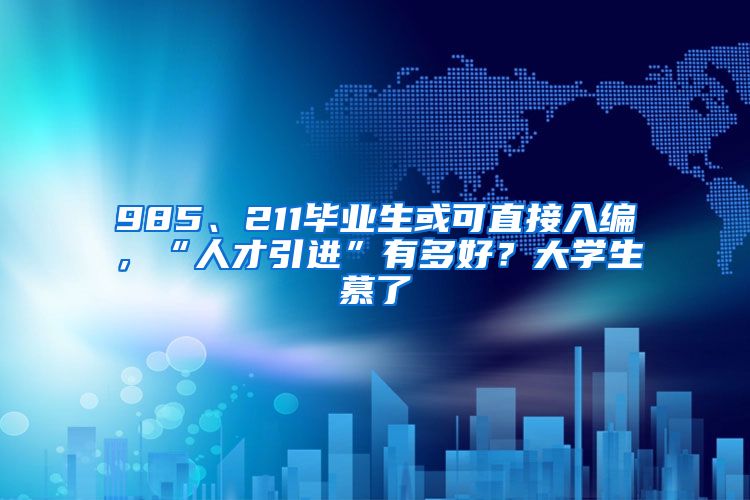 985、211毕业生或可直接入编，“人才引进”有多好？大学生慕了