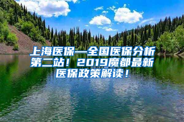 上海医保—全国医保分析第二站！2019魔都最新医保政策解读！