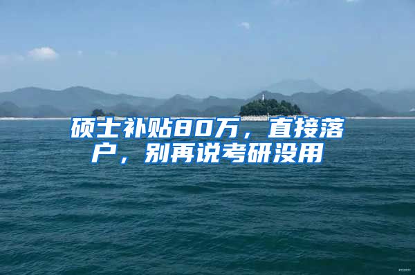 硕士补贴80万，直接落户，别再说考研没用