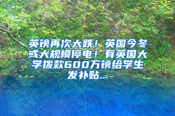 英镑再次大跌！英国今冬或大规模停电！有英国大学拨款600万镑给学生发补贴...