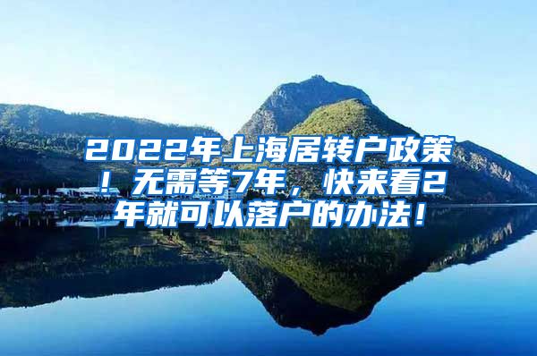 2022年上海居转户政策！无需等7年，快来看2年就可以落户的办法！