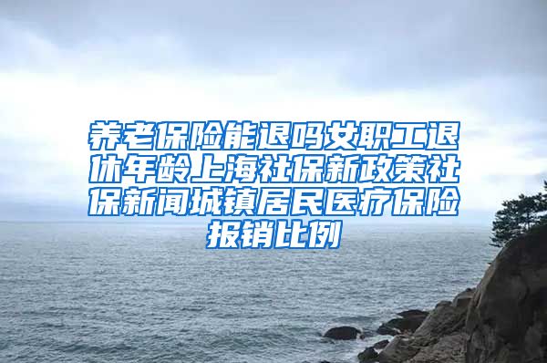 养老保险能退吗女职工退休年龄上海社保新政策社保新闻城镇居民医疗保险报销比例