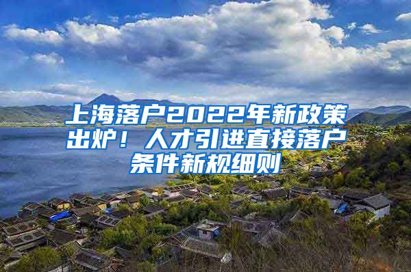 上海落户2022年新政策出炉！人才引进直接落户条件新规细则