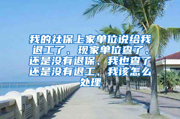 我的社保上家单位说给我退工了、现家单位查了、还是没有退保、我也查了还是没有退工、我该怎么处理