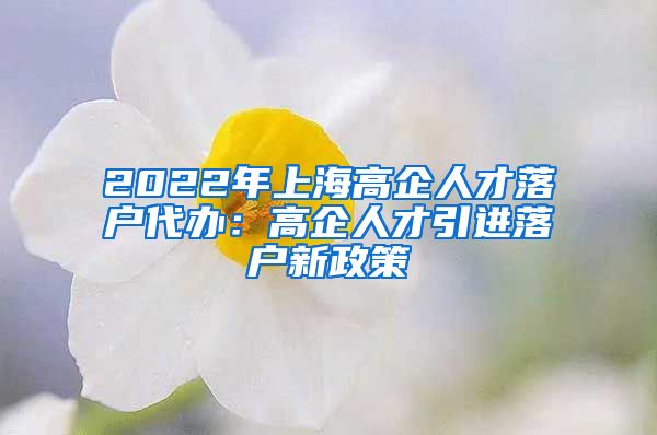 2022年上海高企人才落户代办：高企人才引进落户新政策