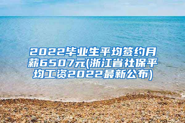 2022毕业生平均签约月薪6507元(浙江省社保平均工资2022最新公布)