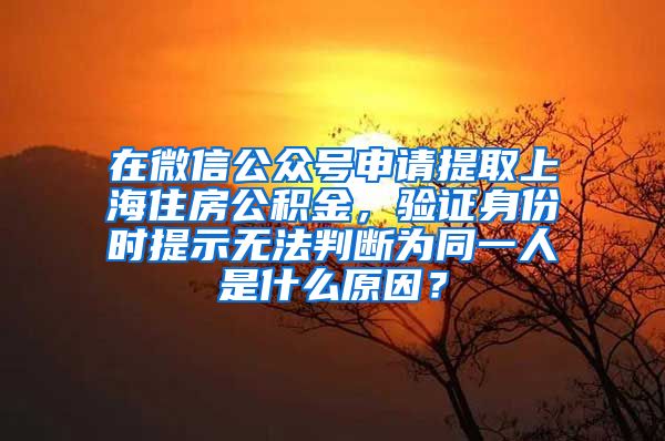 在微信公众号申请提取上海住房公积金，验证身份时提示无法判断为同一人是什么原因？