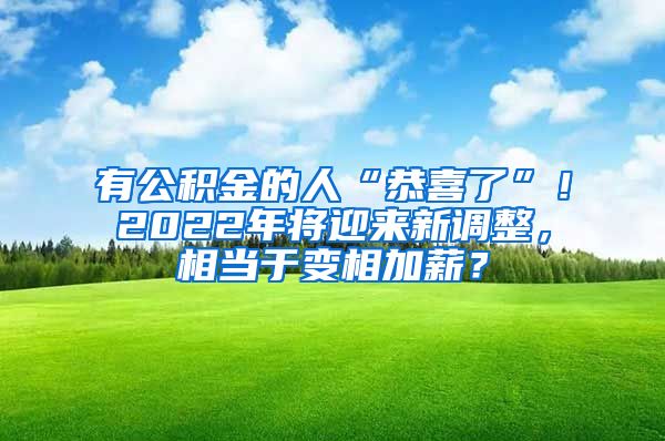 有公积金的人“恭喜了”！2022年将迎来新调整，相当于变相加薪？