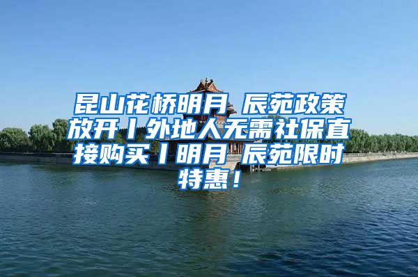 昆山花桥明月璟辰苑政策放开丨外地人无需社保直接购买丨明月璟辰苑限时特惠！