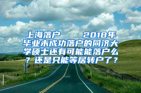 上海落户    2018年毕业未成功落户的同济大学硕士还有可能能落户么？还是只能等居转户了？