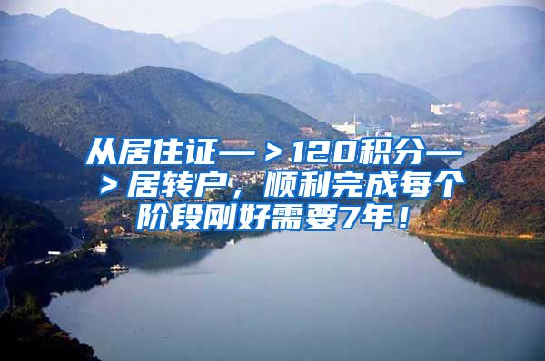 从居住证—＞120积分—＞居转户，顺利完成每个阶段刚好需要7年！