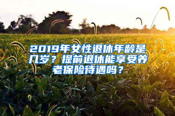 2019年女性退休年龄是几岁？提前退休能享受养老保险待遇吗？