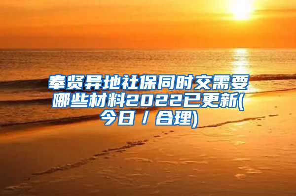 奉贤异地社保同时交需要哪些材料2022已更新(今日／合理)