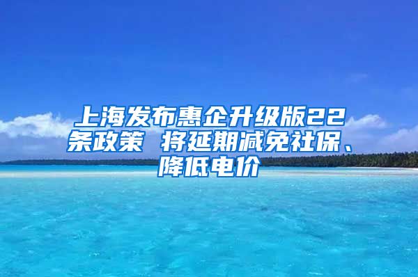 上海发布惠企升级版22条政策 将延期减免社保、降低电价