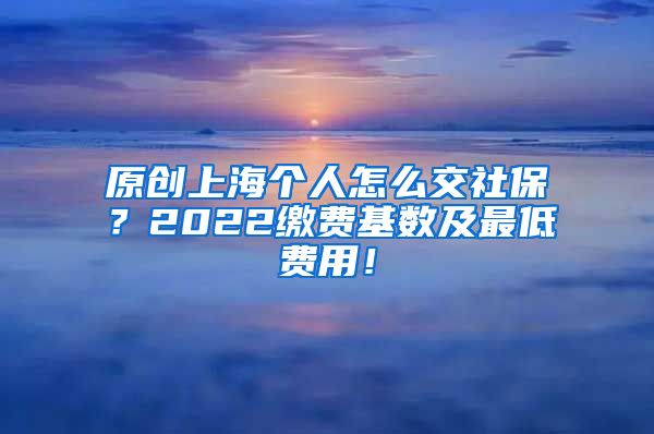 原创上海个人怎么交社保？2022缴费基数及最低费用！