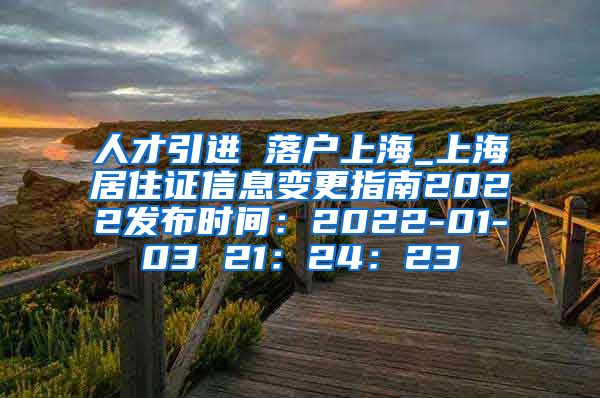 人才引进 落户上海_上海居住证信息变更指南2022发布时间：2022-01-03 21：24：23