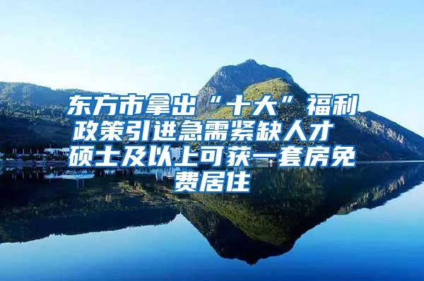 东方市拿出“十大”福利政策引进急需紧缺人才 硕士及以上可获一套房免费居住