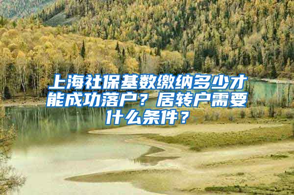 上海社保基数缴纳多少才能成功落户？居转户需要什么条件？