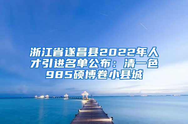 浙江省遂昌县2022年人才引进名单公布：清一色985硕博卷小县城