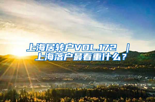 上海居转户VOL.172 ｜ 上海落户最看重什么？