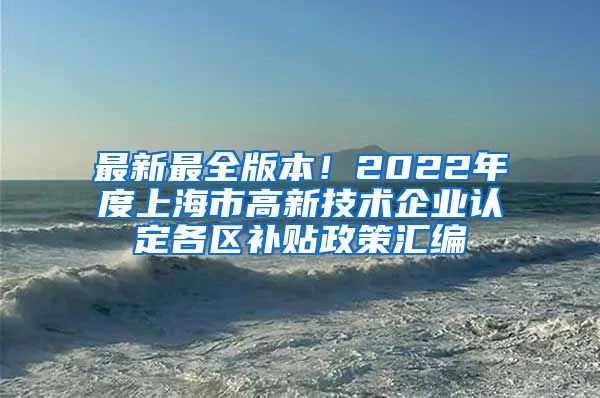 最新最全版本！2022年度上海市高新技术企业认定各区补贴政策汇编