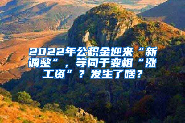 2022年公积金迎来“新调整”，等同于变相“涨工资”？发生了啥？