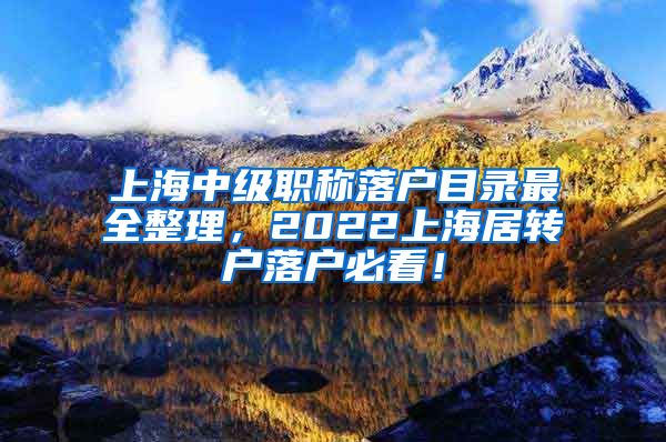 上海中级职称落户目录最全整理，2022上海居转户落户必看！